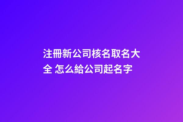 注冊新公司核名取名大全 怎么給公司起名字-第1張-公司起名-玄機派